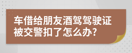 车借给朋友酒驾驾驶证被交警扣了怎么办?