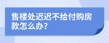 售楼处迟迟不给付购房款怎么办？