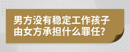 男方没有稳定工作孩子由女方承担什么罪任？