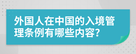 外国人在中国的入境管理条例有哪些内容？