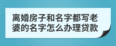 离婚房子和名字都写老婆的名字怎么办理贷款