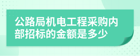 公路局机电工程采购内部招标的金额是多少