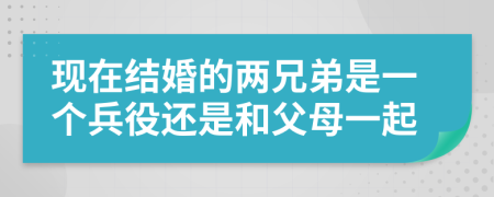 现在结婚的两兄弟是一个兵役还是和父母一起