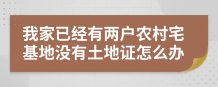 我家已经有两户农村宅基地没有土地证怎么办
