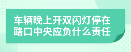 车辆晚上开双闪灯停在路口中央应负什么责任