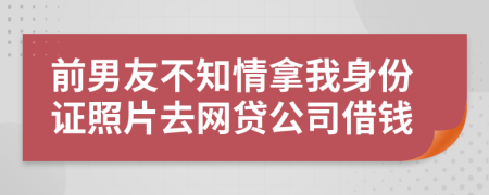 前男友不知情拿我身份证照片去网贷公司借钱