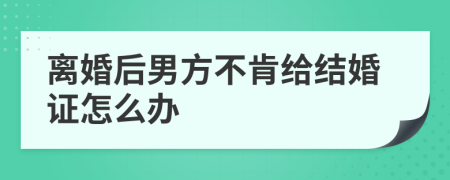 离婚后男方不肯给结婚证怎么办