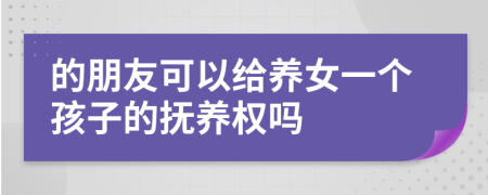 的朋友可以给养女一个孩子的抚养权吗