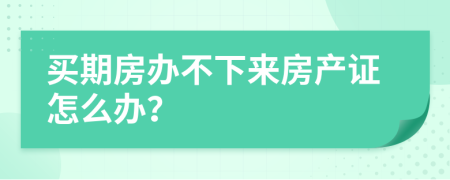 买期房办不下来房产证怎么办？