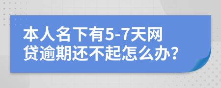 本人名下有5-7天网贷逾期还不起怎么办？