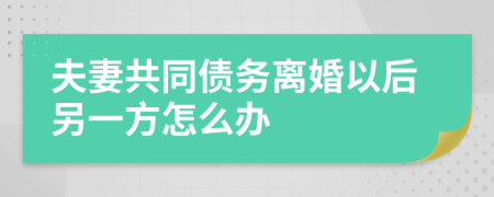 夫妻共同债务离婚以后另一方怎么办