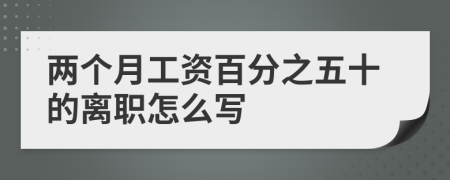 两个月工资百分之五十的离职怎么写