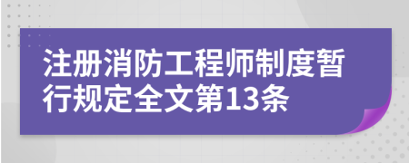 注册消防工程师制度暂行规定全文第13条