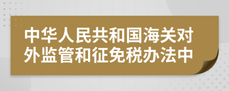 中华人民共和国海关对外监管和征免税办法中