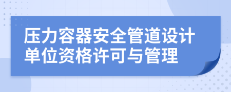 压力容器安全管道设计单位资格许可与管理