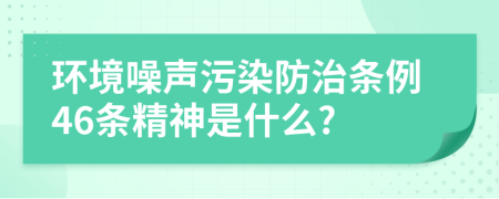 环境噪声污染防治条例46条精神是什么?