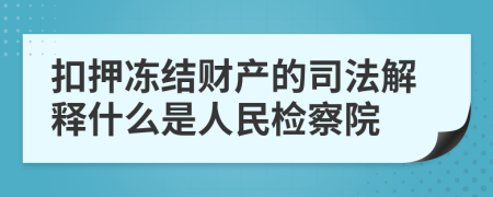 扣押冻结财产的司法解释什么是人民检察院