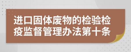 进口固体废物的检验检疫监督管理办法第十条