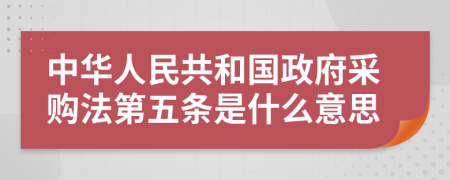 中华人民共和国政府采购法第五条是什么意思