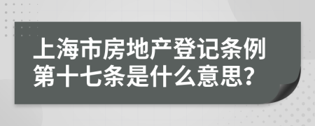 上海市房地产登记条例第十七条是什么意思？