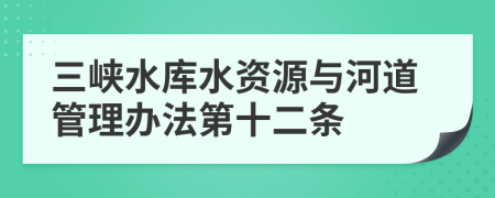 三峡水库水资源与河道管理办法第十二条