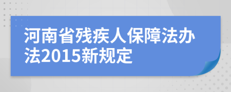 河南省残疾人保障法办法2015新规定