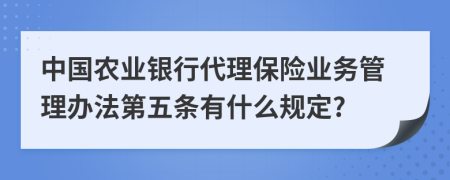 中国农业银行代理保险业务管理办法第五条有什么规定?