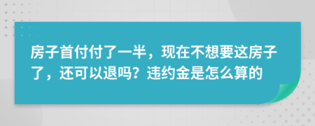 房子首付付了一半，现在不想要这房子了，还可以退吗？违约金是怎么算的