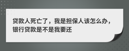 贷款人死亡了，我是担保人该怎么办，银行贷款是不是我要还