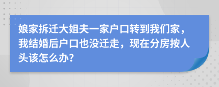 娘家拆迁大姐夫一家户口转到我们家，我结婚后户口也没迁走，现在分房按人头该怎么办？