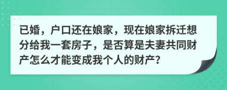 已婚，户口还在娘家，现在娘家拆迁想分给我一套房子，是否算是夫妻共同财产怎么才能变成我个人的财产？