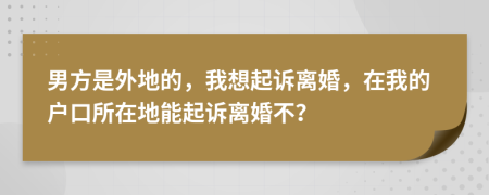 男方是外地的，我想起诉离婚，在我的户口所在地能起诉离婚不？