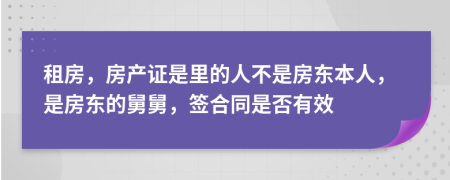 租房，房产证是里的人不是房东本人，是房东的舅舅，签合同是否有效