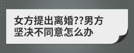 女方提出离婚??男方坚决不同意怎么办