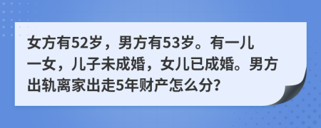 女方有52岁，男方有53岁。有一儿一女，儿子未成婚，女儿已成婚。男方出轨离家出走5年财产怎么分？