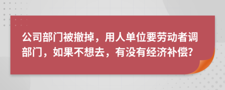 公司部门被撤掉，用人单位要劳动者调部门，如果不想去，有没有经济补偿？
