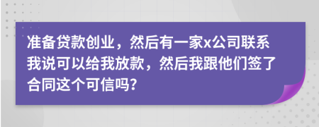 准备贷款创业，然后有一家x公司联系我说可以给我放款，然后我跟他们签了合同这个可信吗？