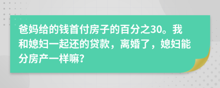 爸妈给的钱首付房子的百分之30。我和媳妇一起还的贷款，离婚了，媳妇能分房产一样嘛？