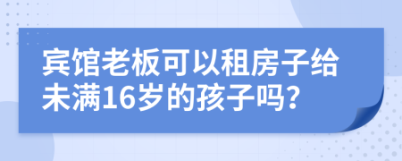 宾馆老板可以租房子给未满16岁的孩子吗？