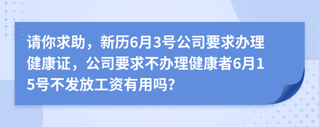 请你求助，新历6月3号公司要求办理健康证，公司要求不办理健康者6月15号不发放工资有用吗？