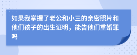 如果我掌握了老公和小三的亲密照片和他们孩子的出生证明，能告他们重婚罪吗