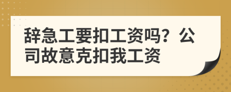 辞急工要扣工资吗？公司故意克扣我工资