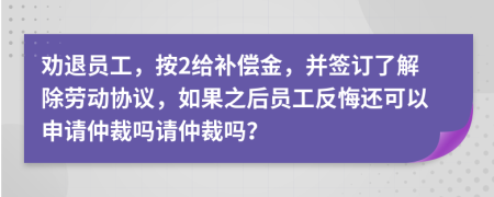 劝退员工，按2给补偿金，并签订了解除劳动协议，如果之后员工反悔还可以申请仲裁吗请仲裁吗？