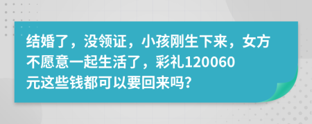 结婚了，没领证，小孩刚生下来，女方不愿意一起生活了，彩礼120060元这些钱都可以要回来吗？