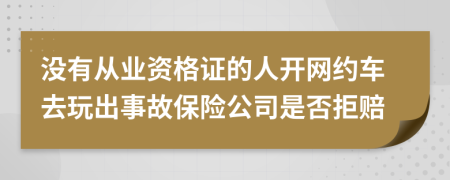 没有从业资格证的人开网约车去玩出事故保险公司是否拒赔