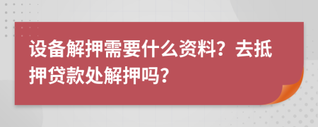 设备解押需要什么资料？去抵押贷款处解押吗？