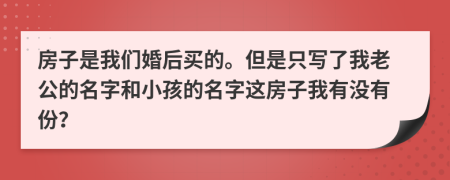 房子是我们婚后买的。但是只写了我老公的名字和小孩的名字这房子我有没有份？