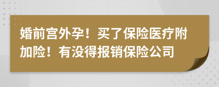 婚前宫外孕！买了保险医疗附加险！有没得报销保险公司