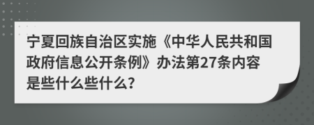 宁夏回族自治区实施《中华人民共和国政府信息公开条例》办法第27条内容是些什么些什么？