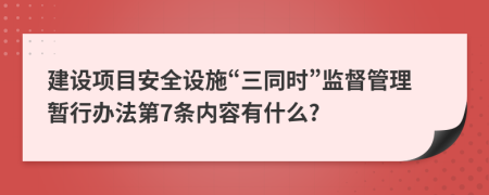 建设项目安全设施“三同时”监督管理暂行办法第7条内容有什么?
